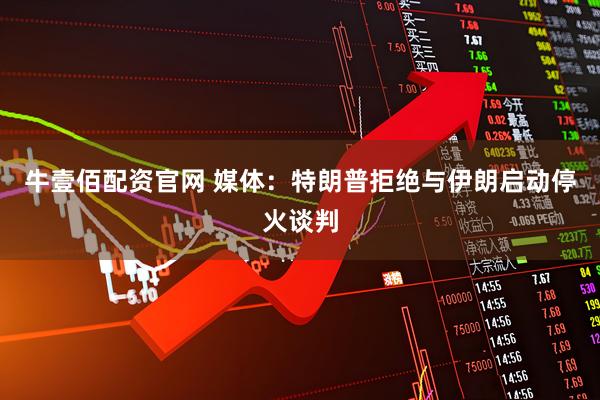 牛壹佰配资官网 媒体：特朗普拒绝与伊朗启动停火谈判