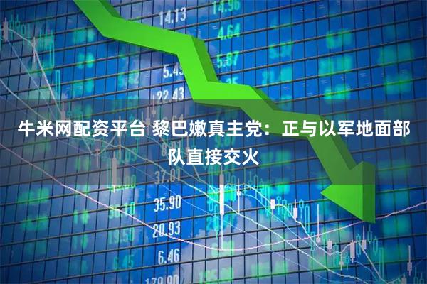 牛米网配资平台 黎巴嫩真主党：正与以军地面部队直接交火