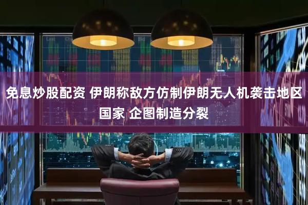 免息炒股配资 伊朗称敌方仿制伊朗无人机袭击地区国家 企图制造分裂
