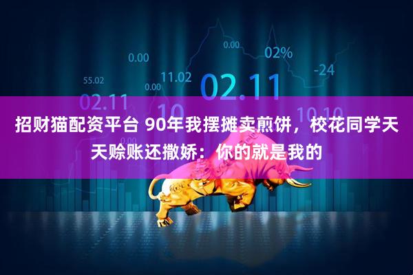 招财猫配资平台 90年我摆摊卖煎饼，校花同学天天赊账还撒娇：你的就是我的