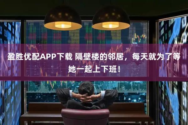 盈胜优配APP下载 隔壁楼的邻居，每天就为了等她一起上下班！