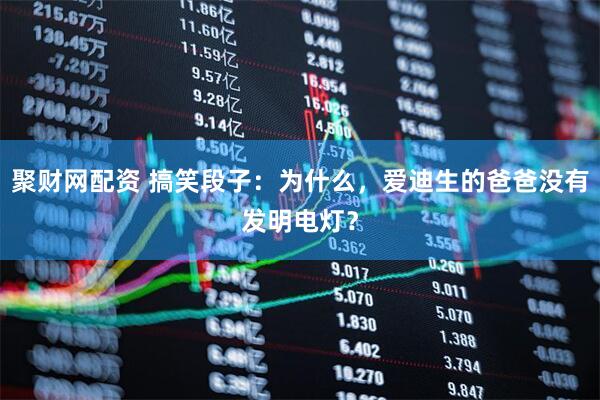 聚财网配资 搞笑段子：为什么，爱迪生的爸爸没有发明电灯？