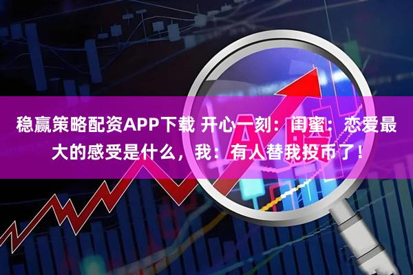 稳赢策略配资APP下载 开心一刻：闺蜜：恋爱最大的感受是什么，我：有人替我投币了！