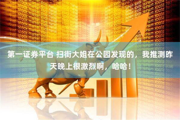 第一证券平台 扫街大姐在公园发现的，我推测昨天晚上很激烈啊，哈哈！
