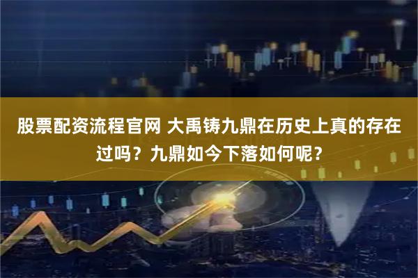 股票配资流程官网 大禹铸九鼎在历史上真的存在过吗？九鼎如今下落如何呢？