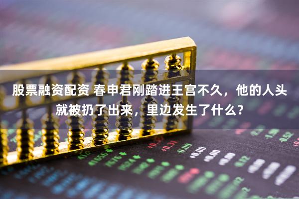 股票融资配资 春申君刚踏进王宫不久，他的人头就被扔了出来，里边发生了什么？