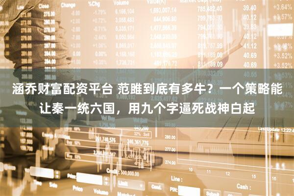 涵乔财富配资平台 范雎到底有多牛？一个策略能让秦一统六国，用九个字逼死战神白起
