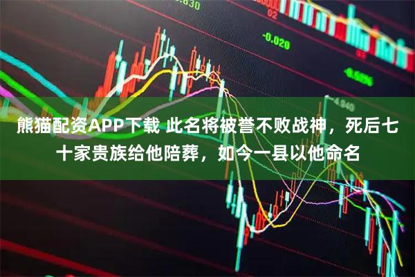 熊猫配资APP下载 此名将被誉不败战神，死后七十家贵族给他陪葬，如今一县以他命名