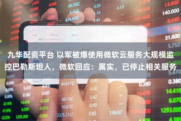 九华配资平台 以军被爆使用微软云服务大规模监控巴勒斯坦人，微软回应：属实，已停止相关服务