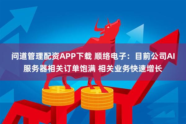 问道管理配资APP下载 顺络电子：目前公司AI服务器相关订单饱满 相关业务快速增长