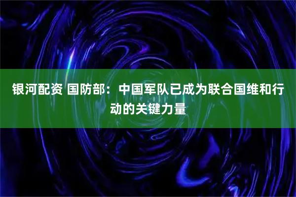 银河配资 国防部：中国军队已成为联合国维和行动的关键力量