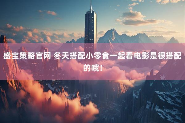 盛宝策略官网 冬天搭配小零食一起看电影是很搭配的哦！
