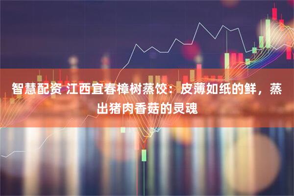 智慧配资 江西宜春樟树蒸饺：皮薄如纸的鲜，蒸出猪肉香菇的灵魂