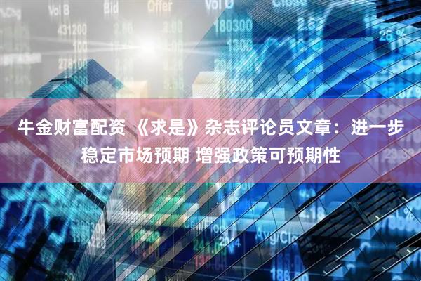 牛金财富配资 《求是》杂志评论员文章：进一步稳定市场预期 增强政策可预期性