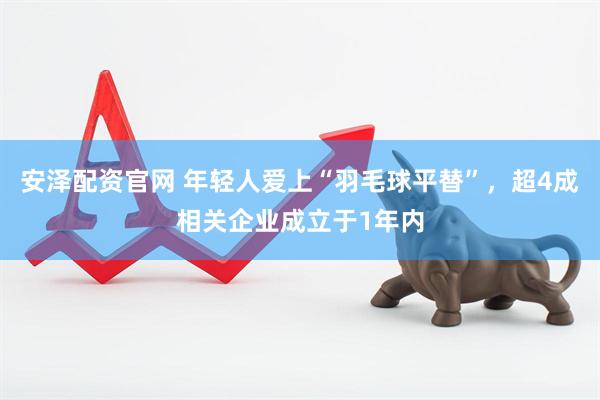 安泽配资官网 年轻人爱上“羽毛球平替”，超4成相关企业成立于1年内