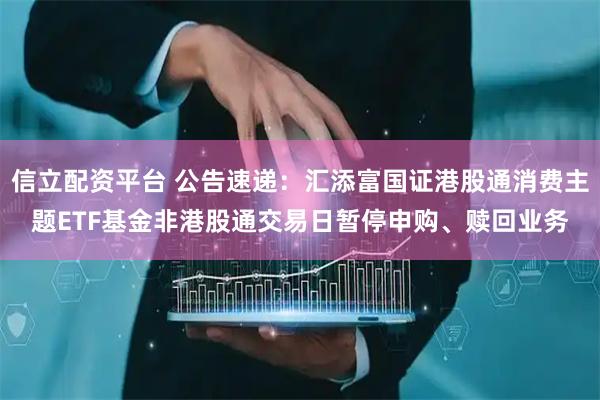 信立配资平台 公告速递：汇添富国证港股通消费主题ETF基金非港股通交易日暂停申购、赎回业务