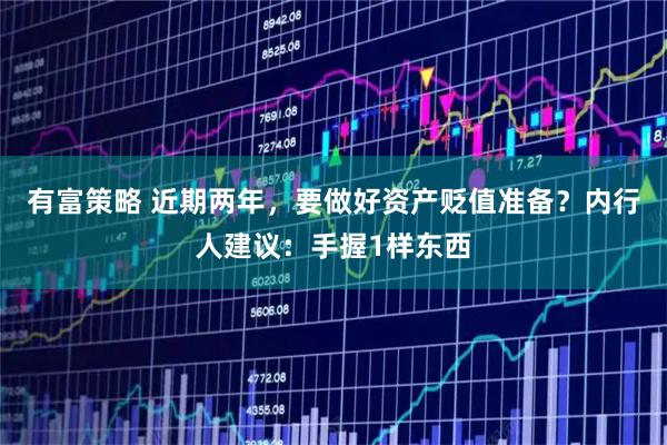 有富策略 近期两年，要做好资产贬值准备？内行人建议：手握1样东西