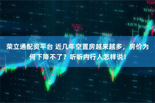 荣立通配资平台 近几年空置房越来越多，房价为何下降不了？听听内行人怎样说！