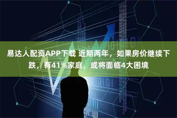 易达人配资APP下载 近期两年，如果房价继续下跌，有41%家庭，或将面临4大困境