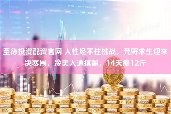 至德投资配资官网 人性经不住挑战，荒野求生迎来决赛圈，冷美人遭摸黑，14天瘦12斤