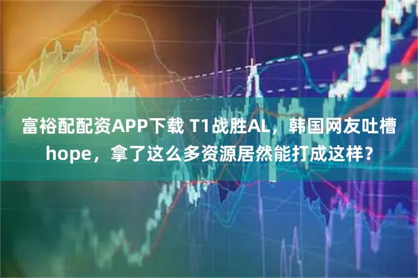 富裕配配资APP下载 T1战胜AL，韩国网友吐槽hope，拿了这么多资源居然能打成这样？