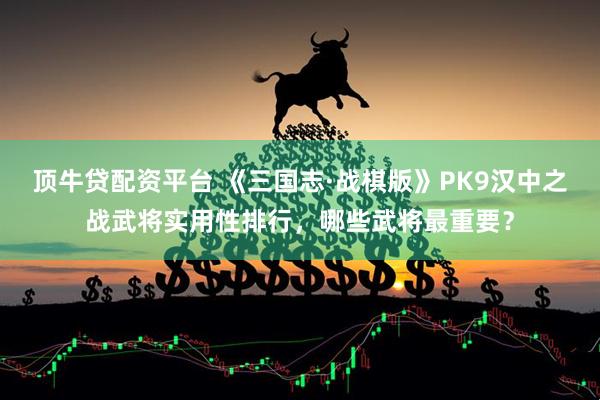 顶牛贷配资平台 《三国志·战棋版》PK9汉中之战武将实用性排行，哪些武将最重要？
