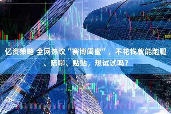 亿资策略 全网热议“赛博闺蜜”，不花钱就能跑腿、陪聊、贴贴，想试试吗？