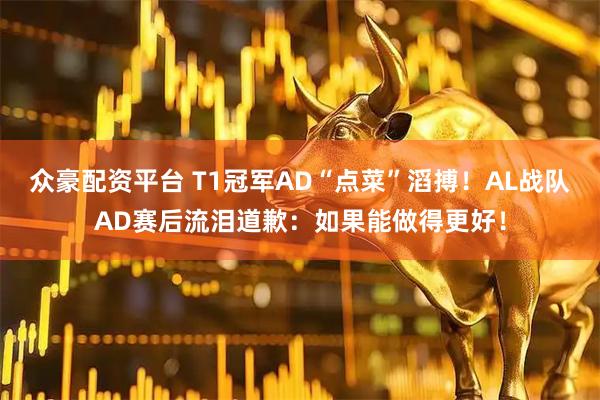 众豪配资平台 T1冠军AD“点菜”滔搏！AL战队AD赛后流泪道歉：如果能做得更好！