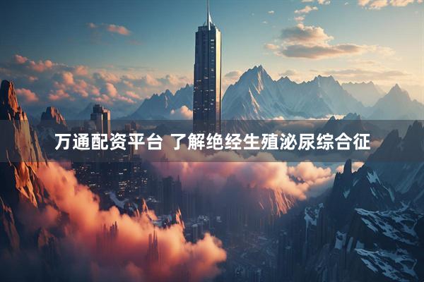 万通配资平台 了解绝经生殖泌尿综合征