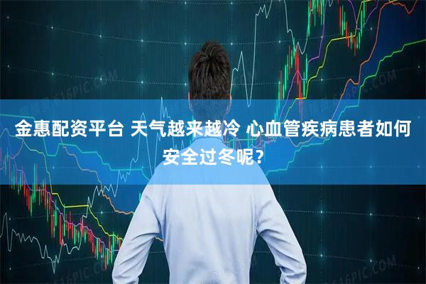 金惠配资平台 天气越来越冷 心血管疾病患者如何安全过冬呢？