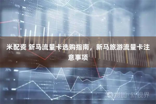 米配资 新马流量卡选购指南，新马旅游流量卡注意事项