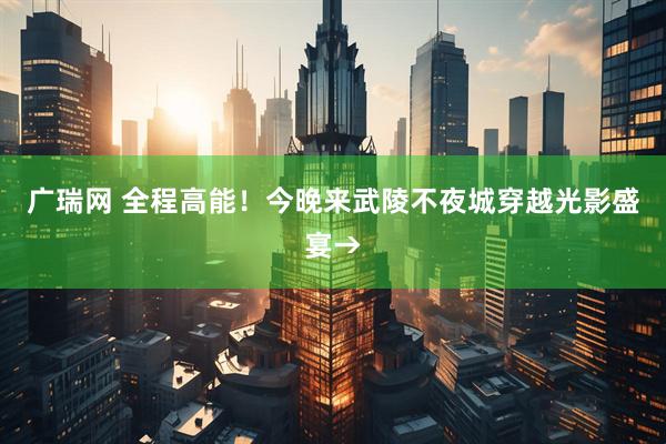 广瑞网 全程高能！今晚来武陵不夜城穿越光影盛宴→