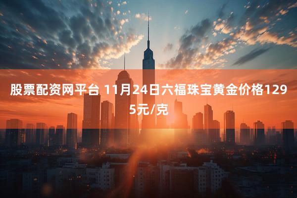 股票配资网平台 11月24日六福珠宝黄金价格1295元/克