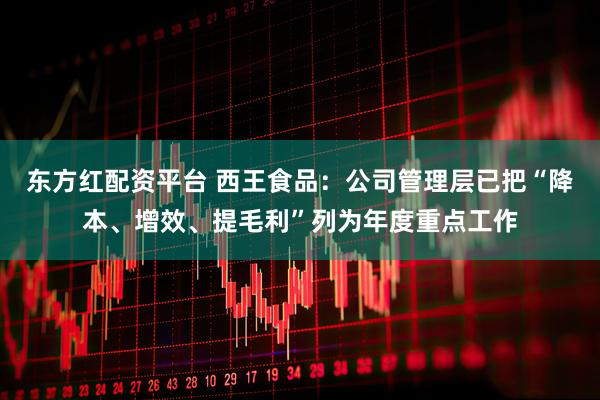 东方红配资平台 西王食品：公司管理层已把“降本、增效、提毛利”列为年度重点工作