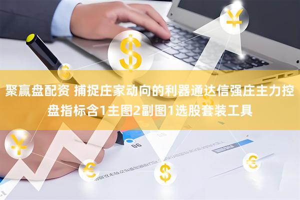 聚赢盘配资 捕捉庄家动向的利器通达信强庄主力控盘指标含1主图2副图1选股套装工具