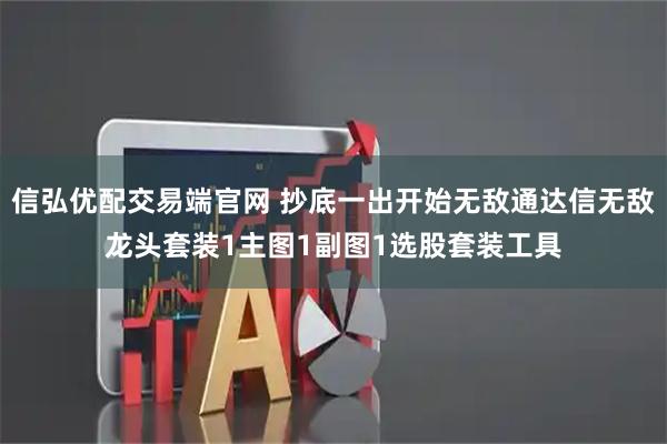 信弘优配交易端官网 抄底一出开始无敌通达信无敌龙头套装1主图1副图1选股套装工具