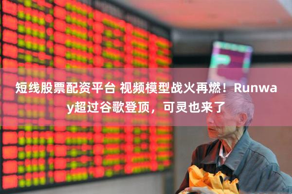 短线股票配资平台 视频模型战火再燃！Runway超过谷歌登顶，可灵也来了