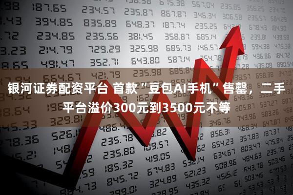银河证券配资平台 首款“豆包AI手机”售罄，二手平台溢价300元到3500元不等