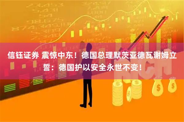 信钰证券 震惊中东！德国总理默茨亚德瓦谢姆立誓：德国护以安全永世不变！