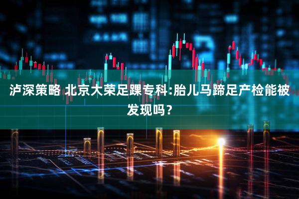 泸深策略 北京大荣足踝专科:胎儿马蹄足产检能被发现吗？