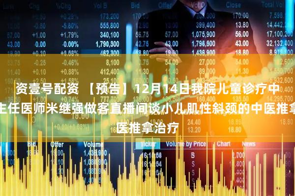 资壹号配资 【预告】12月14日我院儿童诊疗中心副主任医师米继强做客直播间谈小儿肌性斜颈的中医推拿治疗