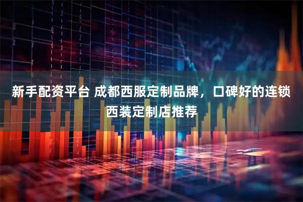新手配资平台 成都西服定制品牌，口碑好的连锁西装定制店推荐