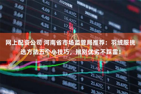 网上配资公司 河南省市场监管局推荐：羽绒服挑选方法五个小技巧，辨别优劣不踩雷！