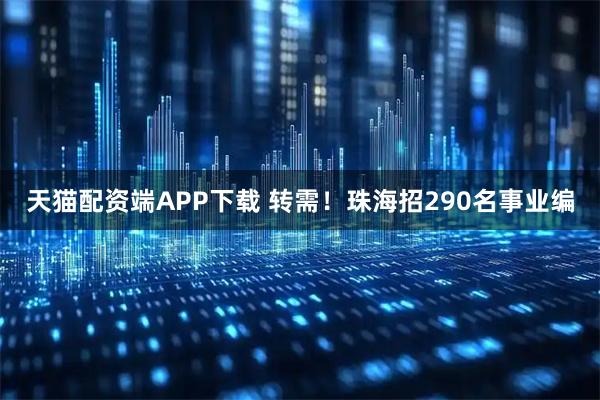 天猫配资端APP下载 转需！珠海招290名事业编