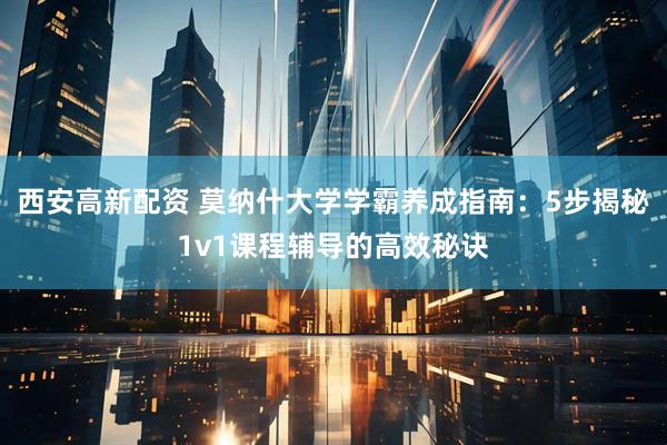 西安高新配资 莫纳什大学学霸养成指南：5步揭秘1v1课程辅导的高效秘诀