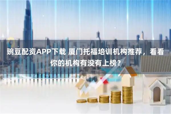 豌豆配资APP下载 厦门托福培训机构推荐，看看你的机构有没有上榜？