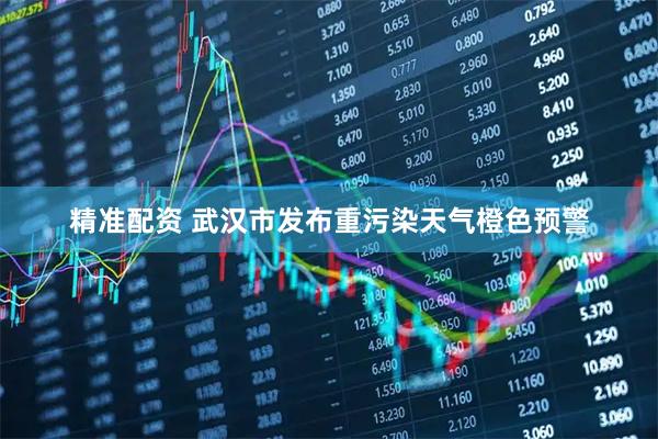 精准配资 武汉市发布重污染天气橙色预警