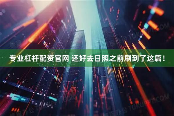 专业杠杆配资官网 还好去日照之前刷到了这篇！