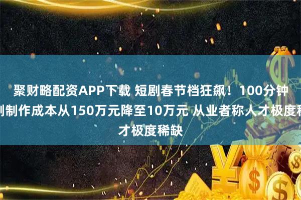 聚财略配资APP下载 短剧春节档狂飙！100分钟漫剧制作成本从150万元降至10万元 从业者称人才极度稀缺