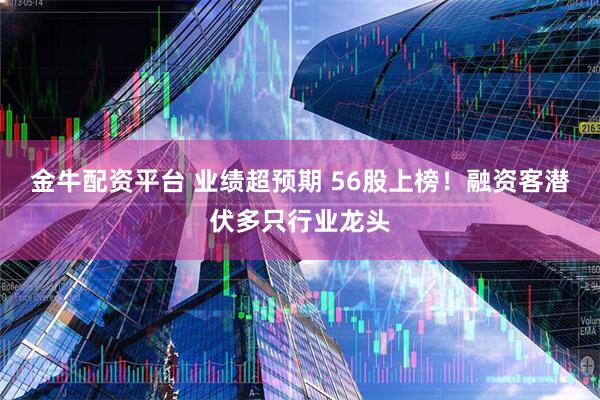 金牛配资平台 业绩超预期 56股上榜！融资客潜伏多只行业龙头